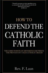 How To Defend The Catholic Faith: The Chief Points of Difference Between The Protestant And Catholic Creeds