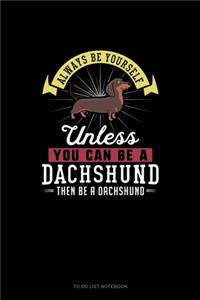 Always Be Yourself Unless You Can Be A Dachshund Then Be A Dachshund