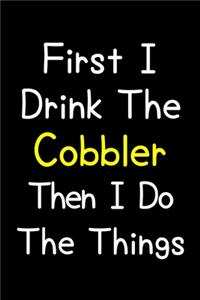 First I Drink The Cobbler Then I Do The Things
