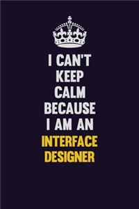 I can't Keep Calm Because I Am An Interface Designer