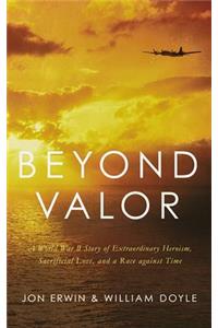 Beyond Valor: A World War II Story of Extraordinary Heroism, Sacrificial Love, and a Race Against Time