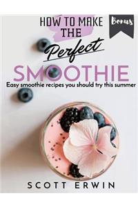 How to Make the Perfect Smoothie. Easy Smoothie Recipes You Should Try This Summer