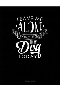 Leave Me Alone Im Only Talking to My Dog Today