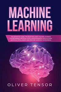 Machine Learning: The Definitive Guide. (3 Books in 1: Machine Learning for Beginners; Artificial Intelligence Business Applications; Artificial Intelligence and Mach