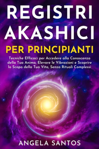 Registri Akashici per Principianti: Tecniche Efficaci per Accedere alla Conoscenza della Tua Anima, Elevare le Vibrazioni e Scoprire lo Scopo della Tua Vita, Senza Rituali Complessi