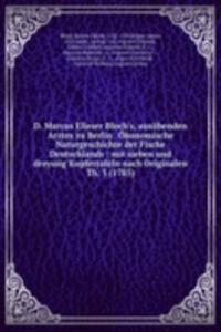 D. Marcus Elieser Bloch's, ausubenden Arztes zu Berlin . Okonomische Naturgeschichte der Fische Deutschlands
