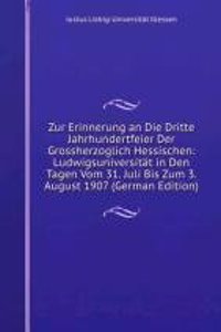 Zur Erinnerung an Die Dritte Jahrhundertfeier Der Grossherzoglich Hessischen: Ludwigsuniversitat in Den Tagen Vom 31. Juli Bis Zum 3. August 1907 (German Edition)