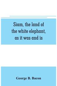 Siam, the land of the white elephant, as it was and is