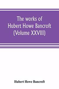 works of Hubert Howe Bancroft (Volume XXVIII)