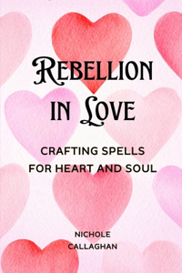 Rebellion in Love - Crafting Spells for Heart and Soul