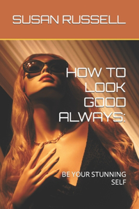 How to Look Good Always: Be Your Stunning Self