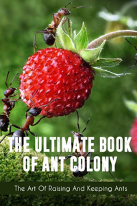 The Ultimate Book Of Ant Colony The Art Of Raising And Keeping Ants
