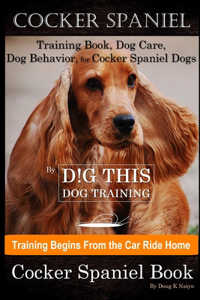 Cocker Spaniel Training Book, Dog Care, Dog Behavior, for Cocker Spaniel Dogs By D!G THIS DOG Training, Dog Training Begins From the Car Ride Home, Cocker Spaniel Book