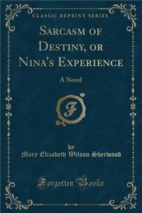 Sarcasm of Destiny, or Nina's Experience: A Novel (Classic Reprint)