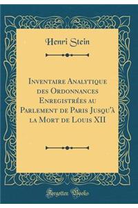 Inventaire Analytique Des Ordonnances Enregistrï¿½es Au Parlement de Paris Jusqu'ï¿½ La Mort de Louis XII (Classic Reprint)