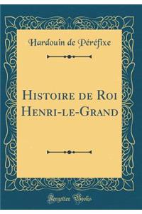 Histoire de Roi Henri-Le-Grand (Classic Reprint)