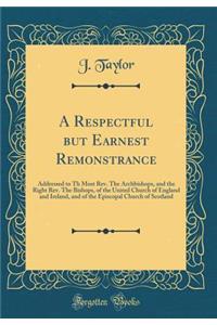A Respectful but Earnest Remonstrance: Addressed to Th Most Rev. The Archbishops, and the Right Rev. The Bishops, of the United Church of England and Ireland, and of the Episcopal Church of Scotland (Classic Reprint)