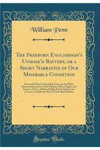 The Freeborn Englishman's Unmask'd Battery, or a Short Narrative of Our Miserable Condition: Grounded Upon Undeniable Facts, for the Plain, Honest Information of the Publick, Whose Right, and Interest, It Is to Address Relief; And to Endeavour, at