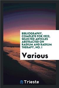 Bibliography, Complete for 1922, Selected Articles Abstracted on Radium and Radium Therapy, No. I