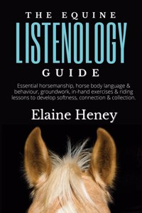 Equine Listenology Guide - Essential horsemanship, horse body language & behaviour, groundwork, in-hand exercises & riding lessons to develop softness, connection & collection