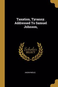 Taxation, Tyranny. Addressed To Samuel Johnson,