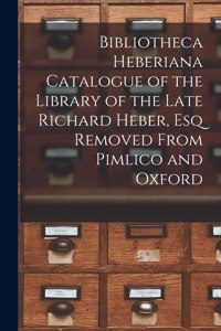 Bibliotheca Heberiana Catalogue of the Library of the Late Richard Heber, Esq Removed From Pimlico and Oxford