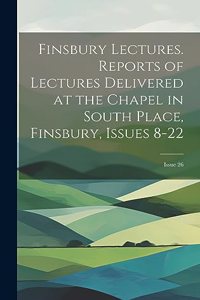 Finsbury Lectures. Reports of Lectures Delivered at the Chapel in South Place, Finsbury, Issues 8-22; issue 26