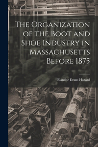 Organization of the Boot and Shoe Industry in Massachusetts Before 1875