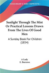 Sunlight Through The Mist Or Practical Lessons Drawn From The Lives Of Good Men: A Sunday Book For Children (1854)