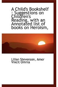 A Child's Bookshelf: Suggestions on Children's Reading, with an Annotated List of Books on Heroism,