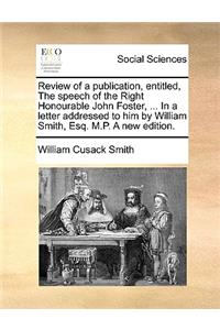 Review of a Publication, Entitled, the Speech of the Right Honourable John Foster, ... in a Letter Addressed to Him by William Smith, Esq. M.P. a New Edition.