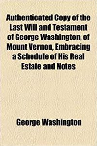 Authenticated Copy of the Last Will and Testament of George Washington, of Mount Vernon, Embracing a Schedule of His Real Estate and Notes