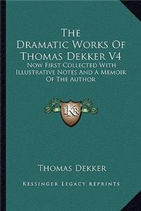 Dramatic Works of Thomas Dekker V4: Now First Collected with Illustrative Notes and a Memoir of the Author