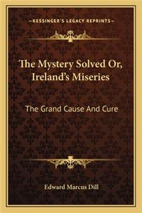 The Mystery Solved Or, Ireland's Miseries