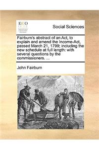 Fairburn's Abstract of an Act, to Explain and Amend the Income-Act, Passed March 21, 1799; Including the New Schedule at Full Length