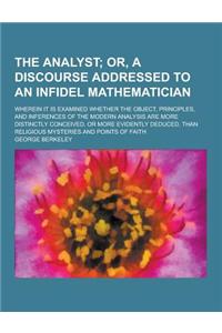 The Analyst; Wherein It Is Examined Whether the Object, Principles, and Inferences of the Modern Analysis Are More Distinctly Conceived, or More Evide