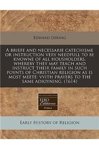 A Briefe and Necessarie Catechisme or Instruction Very Needfull to Be Knowne of All Housholders, Whereby They May Teach and Instruct Their Family in Such Poynts of Christian Religion as Is Most Meete: Vvith Prayers to the Same Adioyning. (1614)