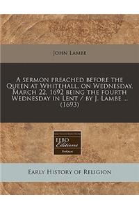 A Sermon Preached Before the Queen at Whitehall, on Wednesday, March 22, 1692 Being the Fourth Wednesday in Lent / By J. Lambe ... (1693)