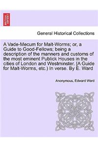 A Vade-Mecum for Malt-Worms; Or, a Guide to Good-Fellows; Being a Description of the Manners and Customs of the Most Eminent Publick Houses in the Cities of London and Westminster. [A Guide for Malt-Worms, Etc.) in Verse. by E. Ward