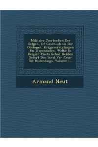 Militaire Jaerboeken Der Belgen, of Geschiedenis Der Oorlogen, Krijgsverrigtingen En Wapendaden, Welke in Belgien Plaets Gehad Hebben Sedert Den Inval Van Cesar Tot Hedendaegs, Volume 1...
