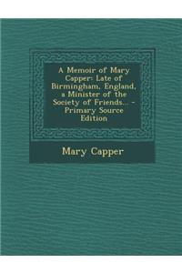 Memoir of Mary Capper: Late of Birmingham, England, a Minister of the Society of Friends...