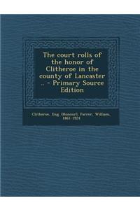 Court Rolls of the Honor of Clitheroe in the County of Lancaster ..