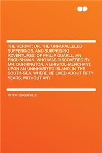 The Hermit; Or, the Unparalleled Sufferings, and Surprising Adventures, of Philip Quarll, an Englishman, Who Was Discovered by Mr. Dorrington, a Bristol-Merchant, Upon an Uninhabited Island, in the South-Sea, Where He Lived about Fifty Years, Witho