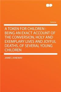 A Token for Children: Being an Exact Account of the Conversion, Holy and Exemplary Lives and Joyful Deaths, of Several Young Children