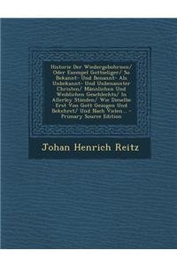 Historie Der Wiedergebohrnen/ Oder Exempel Gottseliger/ So Bekannt- Und Benannt- ALS Unbekannt- Und Unbenannter Christen/ Mannlichen Und Weiblichen Geschlechts/ In Allerley Standen/ Wie Dieselbe Erst Von Gott Gezogen Und Bekehret/ Und Nach Vielen..