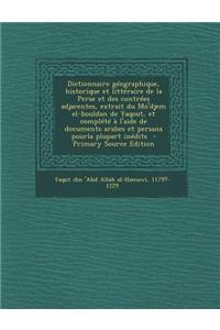 Dictionnaire Geographique, Historique Et Litteraire de La Perse Et Des Contrees Adjacentes, Extrait Du Mo'djem El-Bouldan de Yaqout, Et Complete A L'Aide de Documents Arabes Et Persans Pourla Plupart Inedits