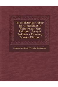 Betrachtungen Uber Die Vornehmsten Wahrheiten Der Religion, Zweyte Auflage - Primary Source Edition