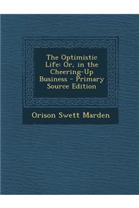 The Optimistic Life: Or, in the Cheering-Up Business - Primary Source Edition