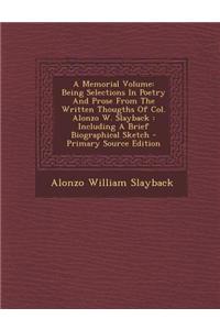 A Memorial Volume: Being Selections in Poetry and Prose from the Written Thougths of Col. Alonzo W. Slayback: Including a Brief Biographi