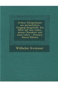 Arthur Schopenhauer Aus Personlichem Umgang Dargestellt. Ein Blick Auf Sein Leben, Seinen Charakter Und Seine Lehre. - Primary Source Edition